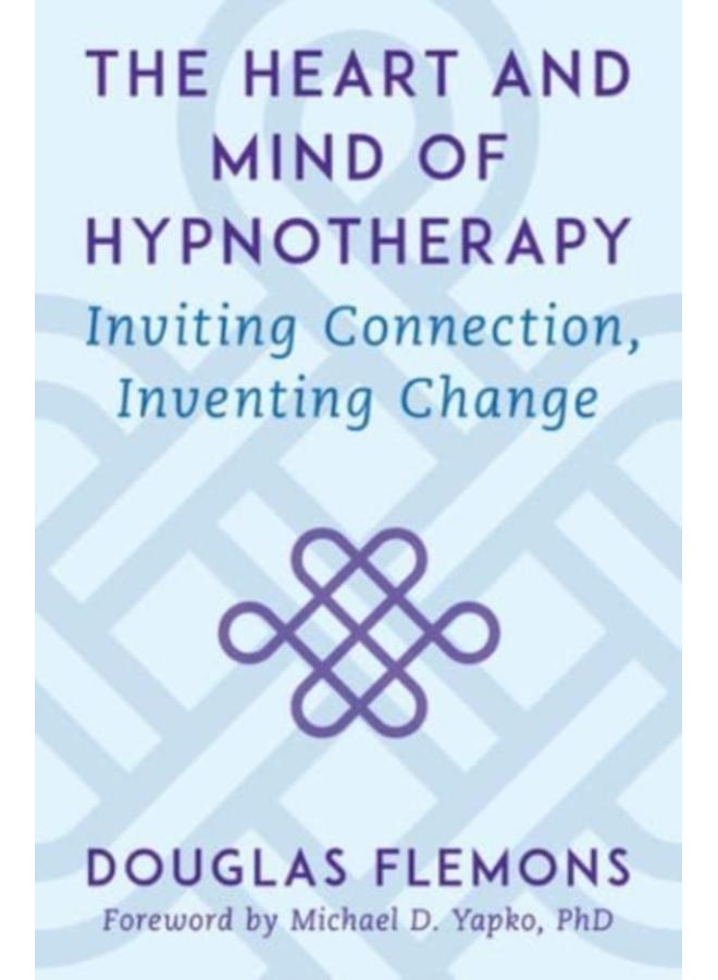 The Heart and Mind of Hypnotherapy : Inviting Connection, Inventing Change