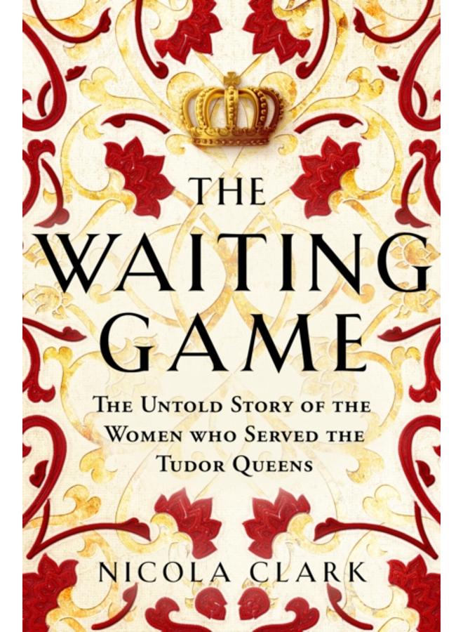The Waiting Game : The Untold Story of the Women Who Served the Tudor Queens 