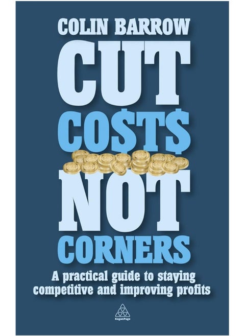 Kogan Page Cut Costs Not Corners: A Practical Guide to Staying Competitive and Improving Profits