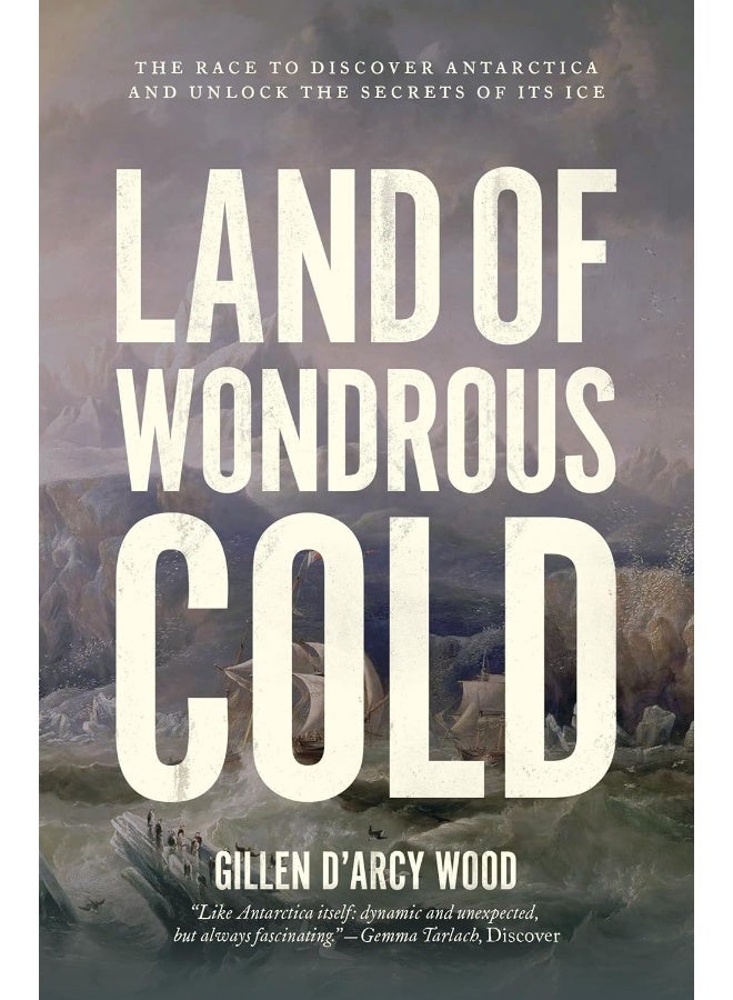 Land of Wondrous Cold: The Race to Discover Antarctica and Unlock the Secrets of Its Ice 