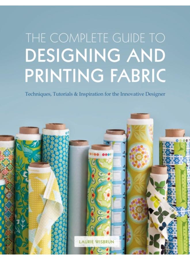 The Complete Guide to Designing and Printing Fabric : Techniques, Tutorials & Inspiration for the Innovative Designer 