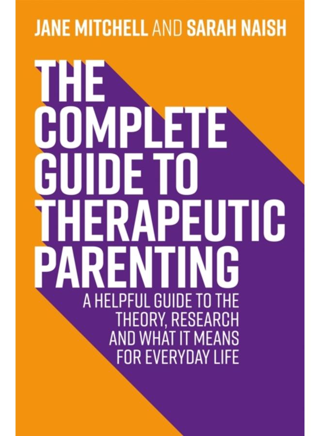 The Complete Guide to Therapeutic Parenting : A Helpful Guide to the Theory, Research and What it Means for Everyday Life 