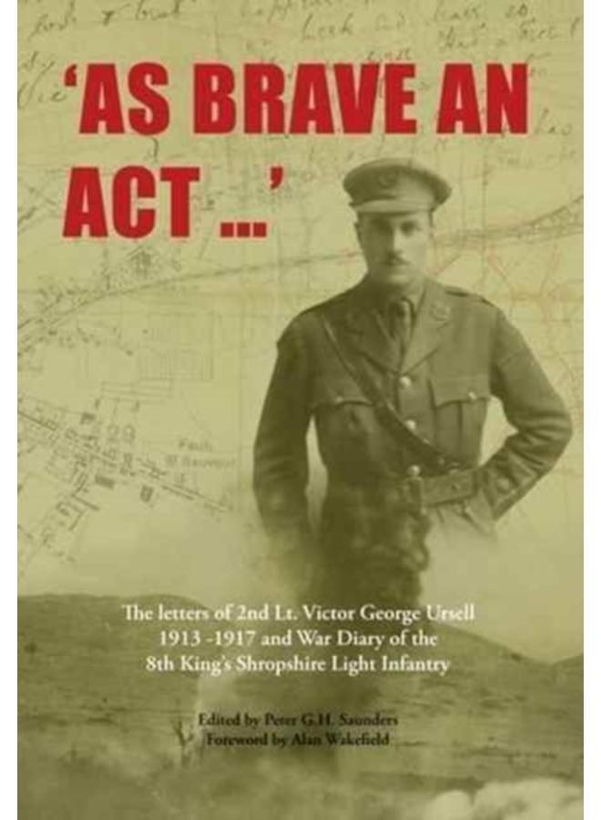 As Brave an Act : The Letters of 2nd Lt Victor George Ursell 1913-17 Kings Shropshire Light Infantry 