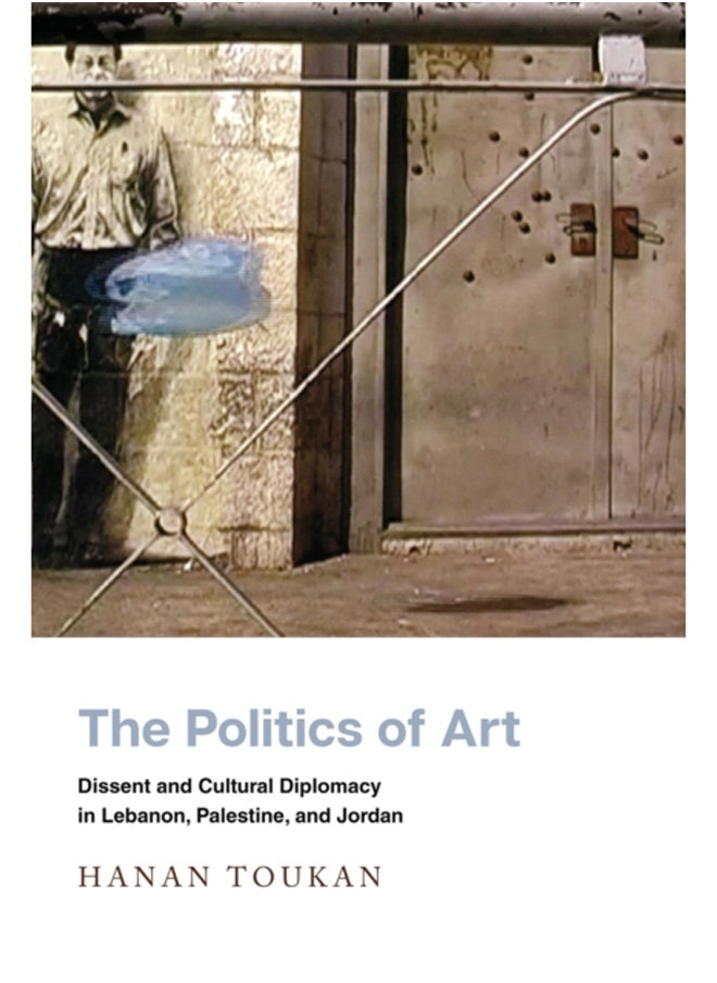 The Politics of Art : Dissent and Cultural Diplomacy in Lebanon, Palestine, and Jordan 