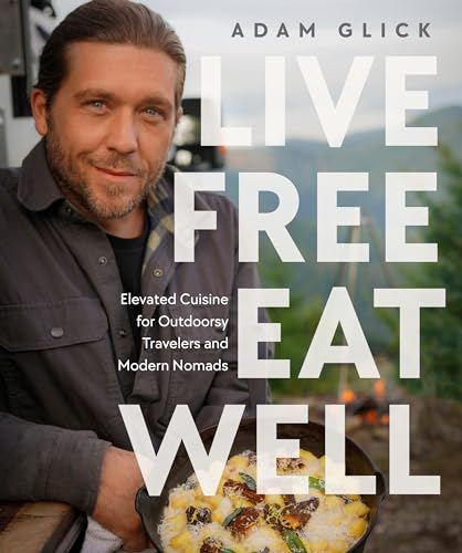 Live Free Eat Well Elevated Cuisine For Outdoorsy Travelers And Modern Nomads