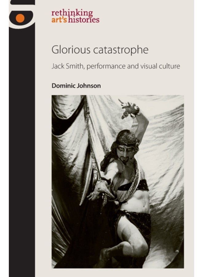 Glorious Catastrophe : Jack Smith, Performance and Visual Culture 
