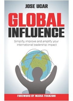 Global Influence: How Business Leaders Can Simplify, Improve, and Amplify Their International Impact
