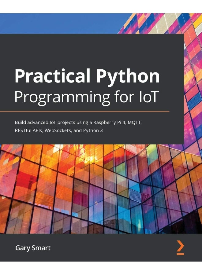 Packt Practical Python Programming for IoT: Build advanced IoT projects using a Raspberry Pi 4, MQTT, RESTful APIs, WebSockets, and Python 3