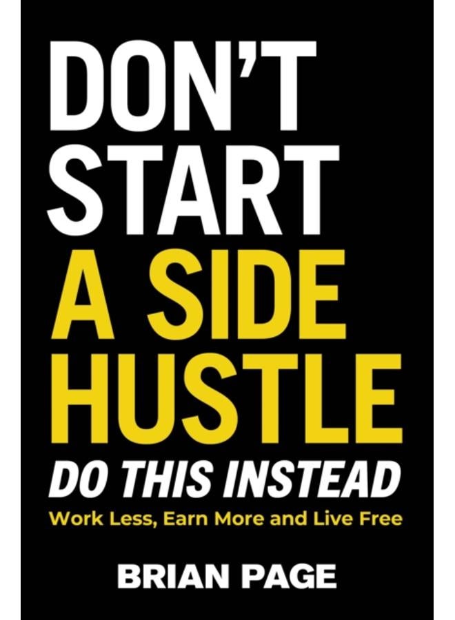 Don't Start a Side Hustle! : Work Less, Earn More, and Live Free 