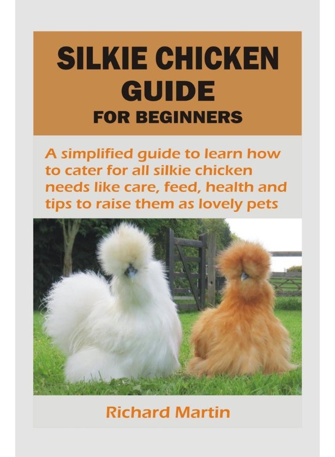 SILKIE CHICKEN GUIDE FOR BEGINNERS : A simplified guide to learn how to cater for all silkie chicken needs like care, feed, health and tips to raise them as lovely pets  - Image 1