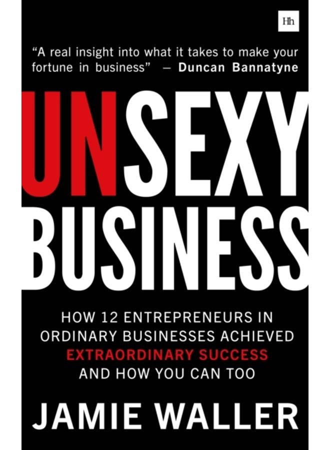 Unsexy Business : How 12 entrepreneurs in ordinary businesses achieved extraordinary success and how you can too 