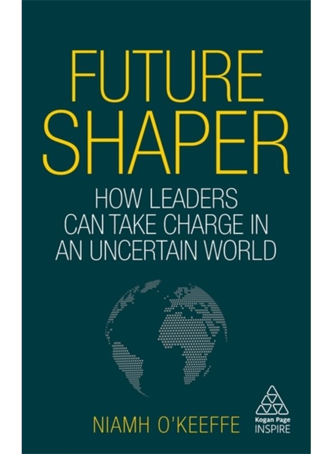 Future Shaper How Leaders Can Take Charge in an Uncertain World - Hardback