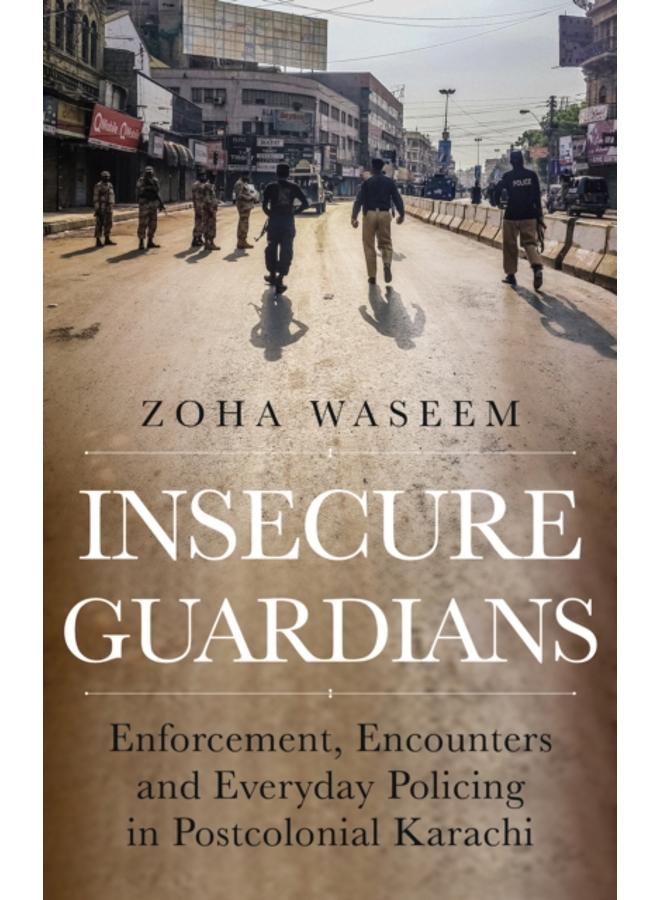 Insecure Guardians : Enforcement, Encounters and Everyday Policing in Postcolonial Karachi 
