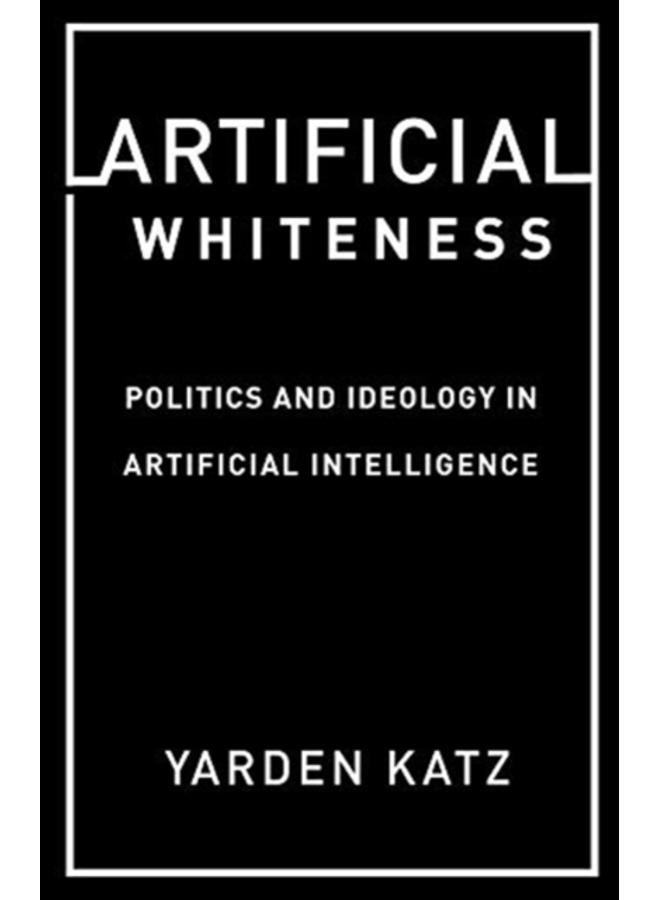 Artificial Whiteness : Politics and Ideology in Artificial Intelligence 