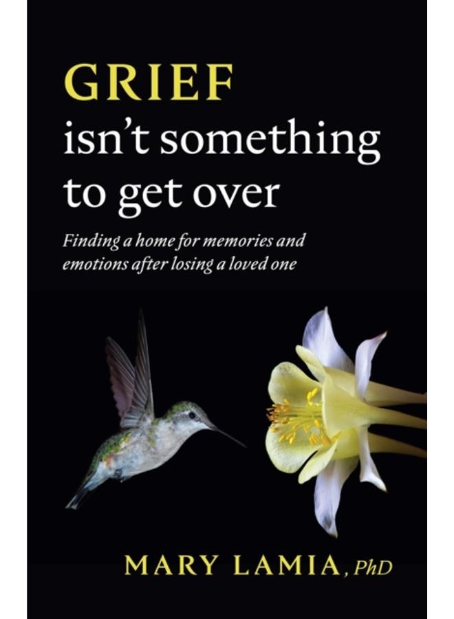 Grief Isn't Something to Get Over : Finding a Home for Memories and Emotions After Losing a Loved One