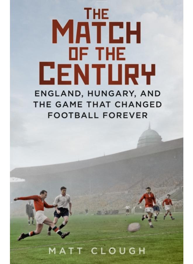 The Match of the Century : England, Hungary, and the Game that Changed Football Forever 