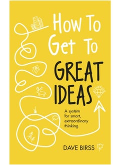 How to Get to Great Ideas : A system for smart, extraordinary thinking 