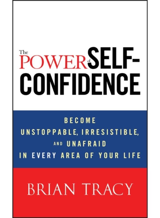The Power of Self-Confidence : Become Unstoppable, Irresistible, and Unafraid in Every Area of Your Life
