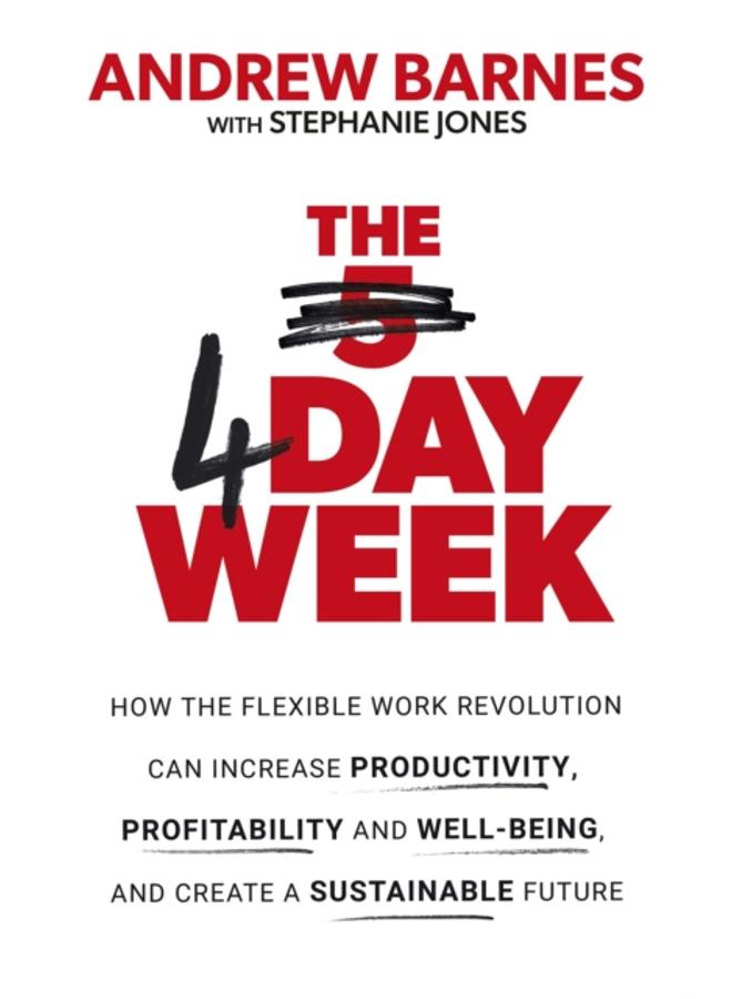 The 4 Day Week : How the Flexible Work Revolution Can Increase Productivity, Profitability and Well-being, and Create a Sustainable Future 