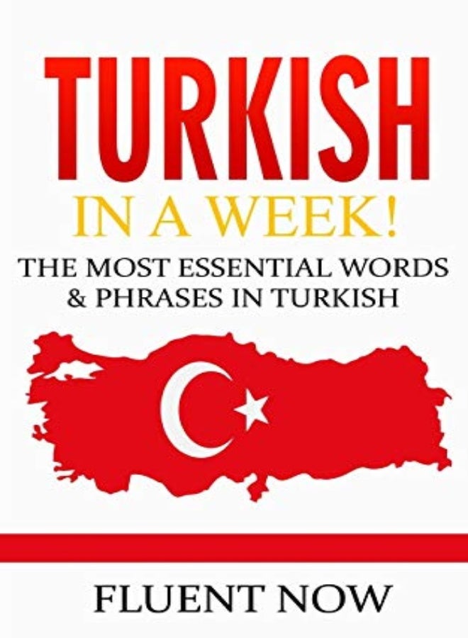 Turkish: Learn Turkish in a Week! The Most Essential Words & Phrases in Turkish: The Ultimate Phrase