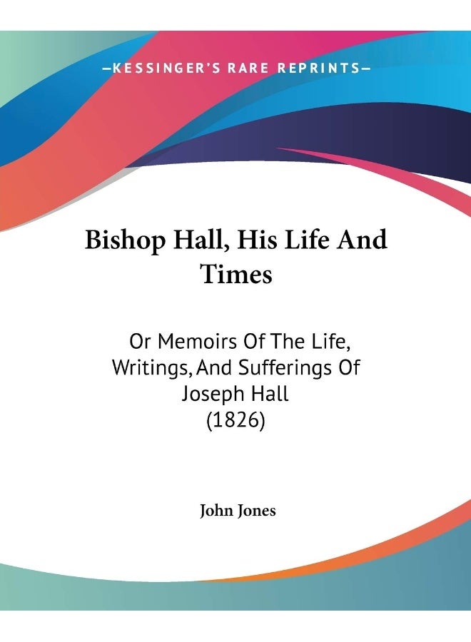 Bishop Hall, His Life And Times: Or Memoirs Of The Life, Writings, And Sufferings Of Joseph Hall (1826) 