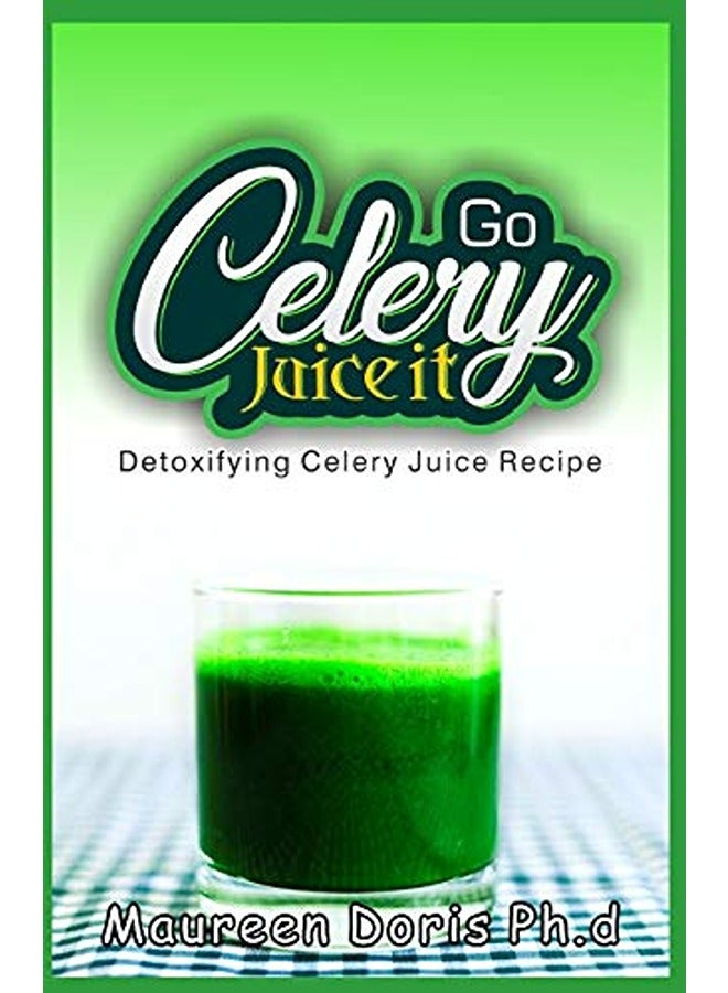 Detoxifying Celery Juice Recipe Go Celery Juice It By Doris Maureen Ph D Paperback