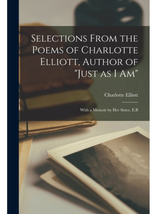Selections From the Poems of Charlotte Elliott Author of Just as I Am With a Memoir by Her Sister E B - Paperback