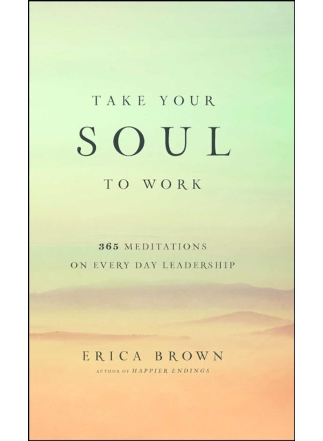 Take Your Soul to Work : 365 Meditations on Every Day Leadership 