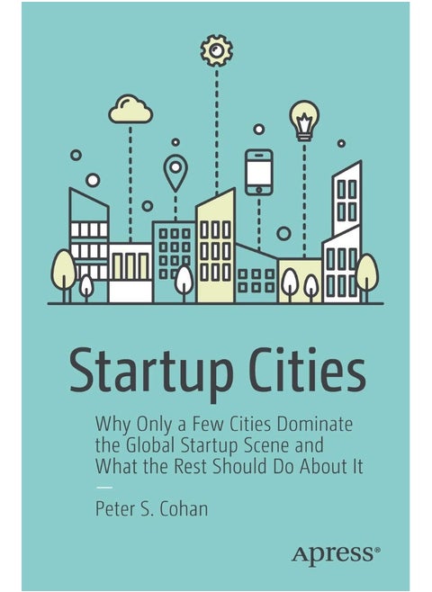Startup Cities: Why Only a Few Cities Dominate the Global Startup Scene and What the Rest Should Do About It