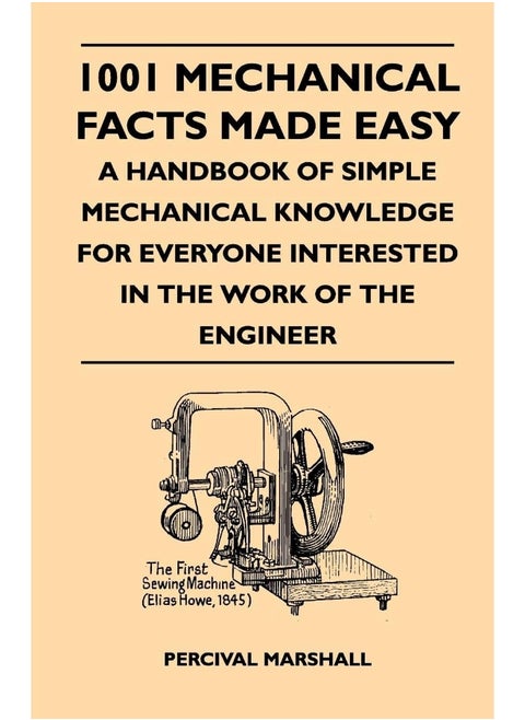 1001 Mechanical Facts Made Easy - A Handbook Of Simple Mechanical Knowledge For Everyone Interested In The Work Of The Engineer