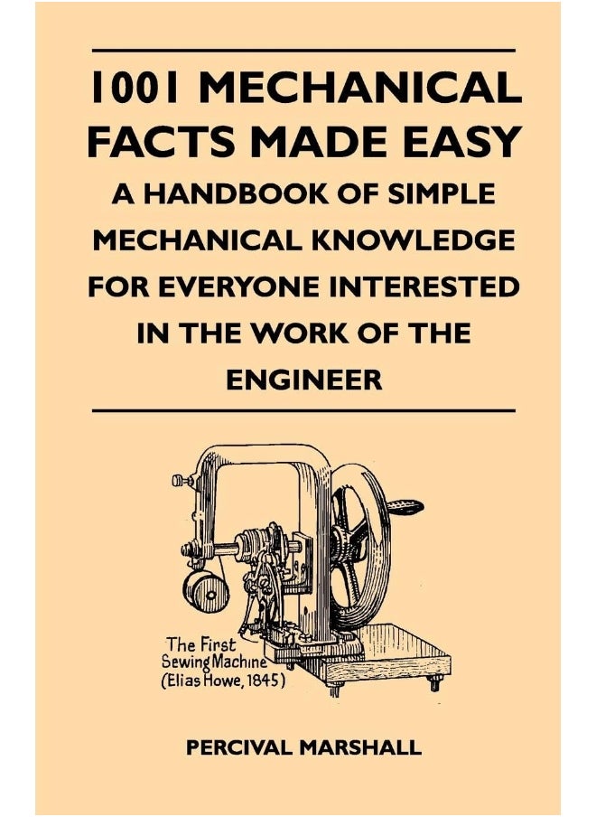 1001 Mechanical Facts Made Easy - A Handbook Of Simple Mechanical Knowledge For Everyone Interested In The Work Of The Engineer