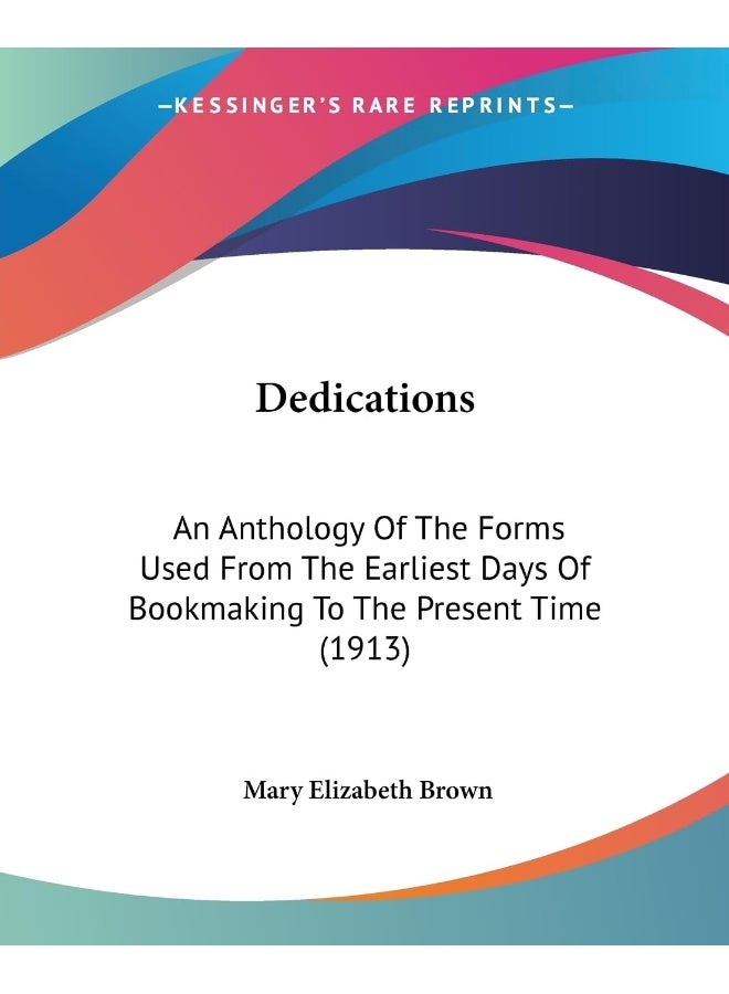 Dedications: An Anthology Of The Forms Used From The Earliest Days Of Bookmaking To The Present Time (1913) 