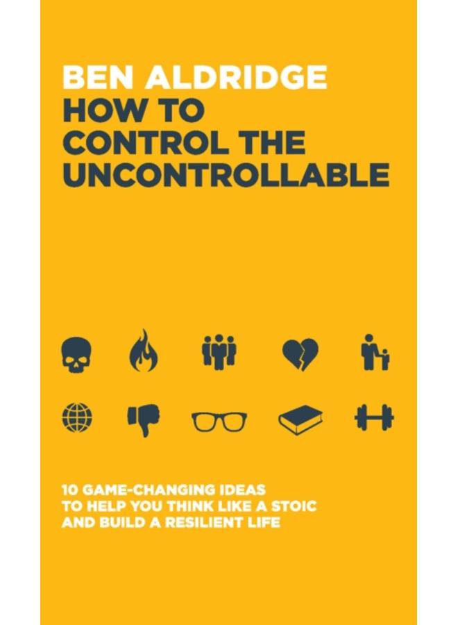 How to Control the Uncontrollable : 10 Game Changing Ideas to Help You Think Like a Stoic and Build a Resilient Life 