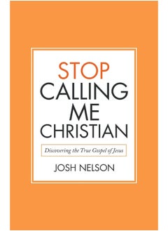 Stop Calling Me Christian: Discovering the True Gospel of Jesus 