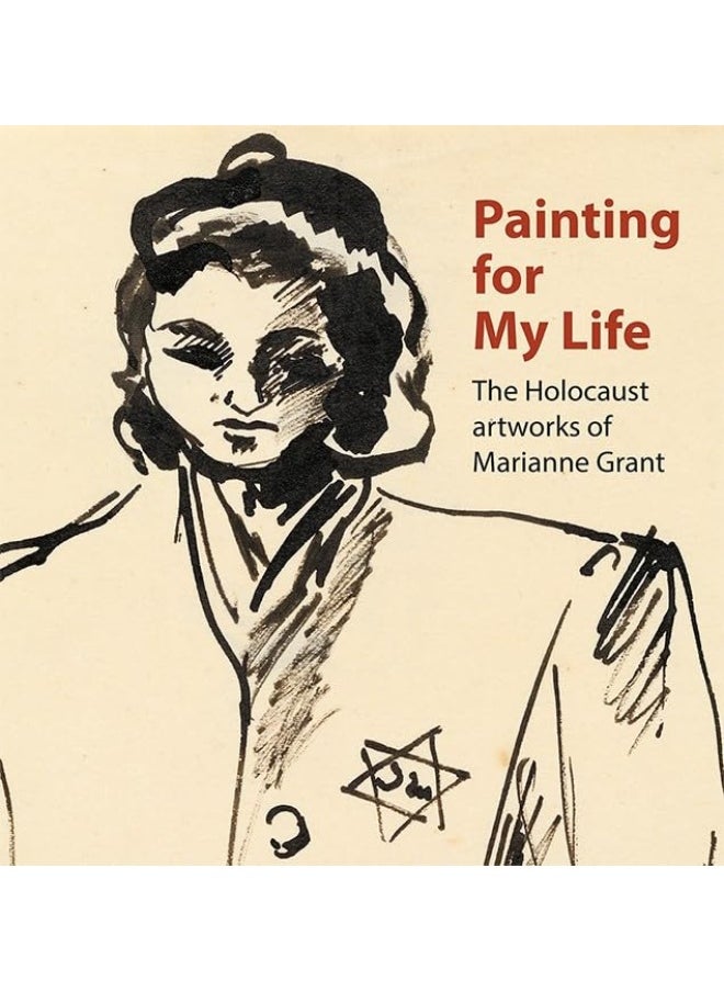 Painting for My Life: The Holocaust artworks of Marianne Grant: The Holocaust artworks of Marianne Grant 