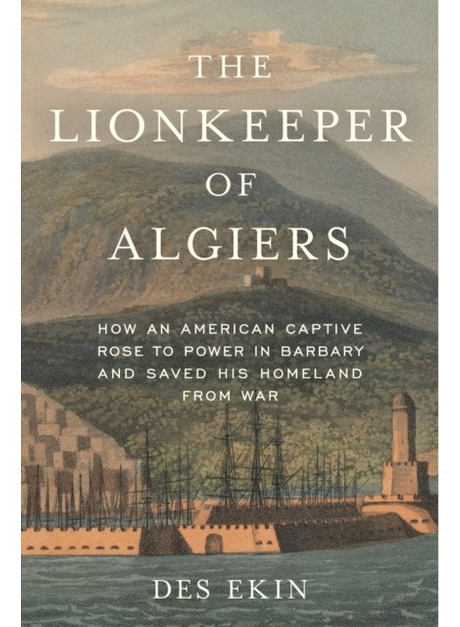 The Lionkeeper of Algiers How an American Captive Rose to Power in Barbary and Saved His Homeland from War - Hardback