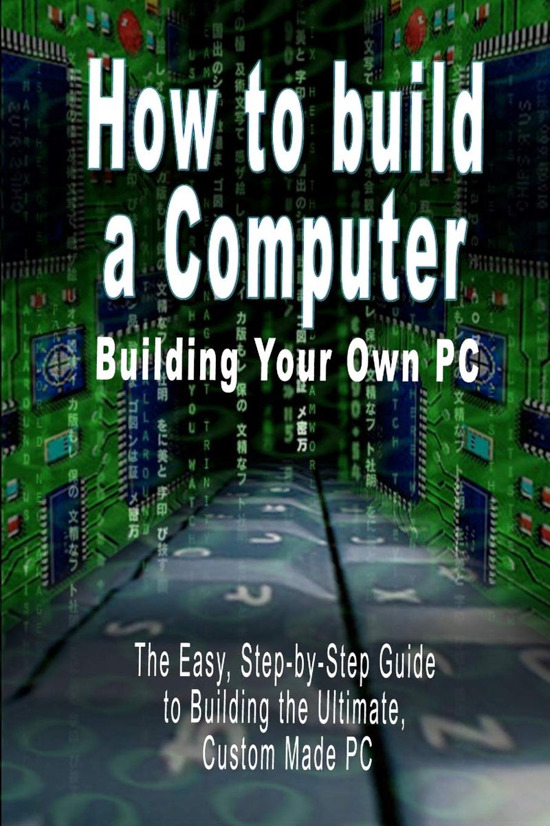 How to Build a Computer: Build Your Own Pc: the Easy, Step by Step Guide to Build the Ultimate, Custom PC