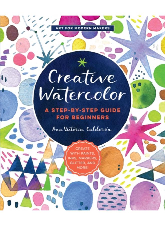 Creative Watercolor : A Step-by-Step Guide for Beginners--Create with Paints, Inks, Markers, Glitter, and More! Volume 1 