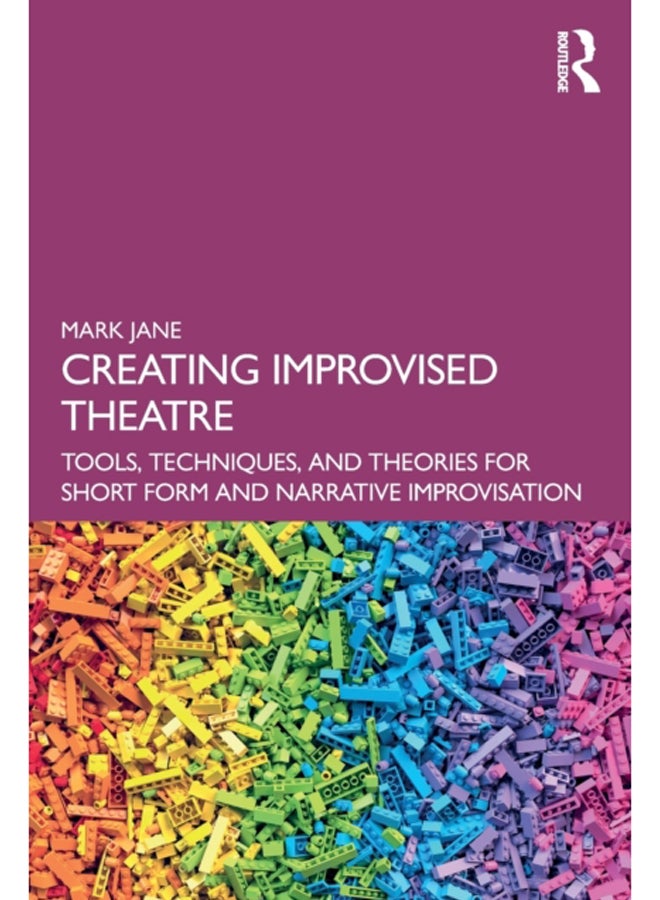 Creating Improvised Theatre : Tools, Techniques, and Theories for Short Form and Narrative Improvisation 