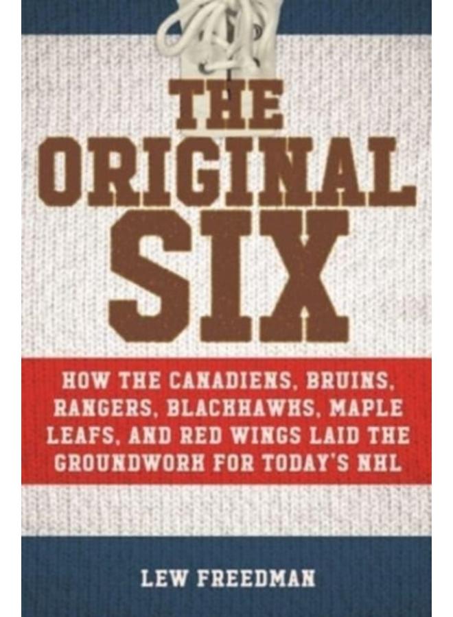 The Original Six : How the Canadiens, Bruins, Rangers, Blackhawks, Maple Leafs, and Red Wings Laid the Groundwork for Today's National Hockey League 