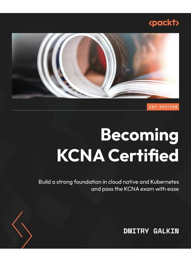 Becoming KCNA Certified: Build a strong foundation in cloud native and Kubernetes and pass the KCNA exam with ease 