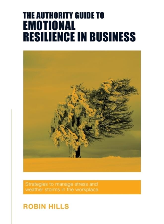 The Authority Guide to Emotional Resilience in Business : Strategies to manage stress and weather storms in the workplace 