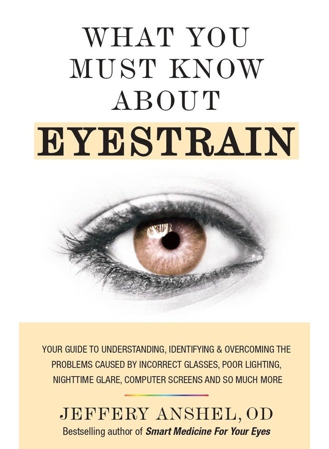 What You Must Know About Eyestrain: Your Guide to Understanding, Identifying & Overcoming the Problems Caused by Incorrect Glasses, Poor Lighting, Nighttime Glare, Computer Screens and So Much More