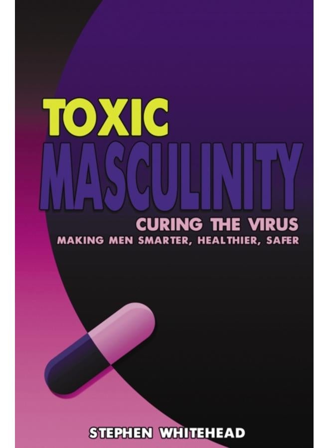 Toxic Masculinity : Curing the Virus: Making Men Smarter, Healthier, Safer 