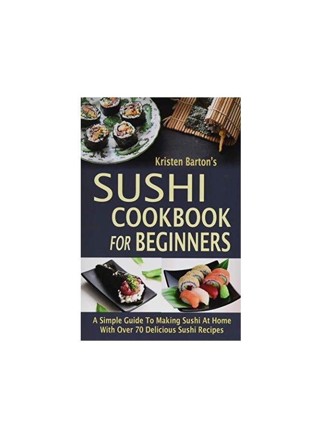 Sushi Cookbook For Beginners A Simple Guide To Making Sushi At Home With Over 70 Delicious Sushi Re