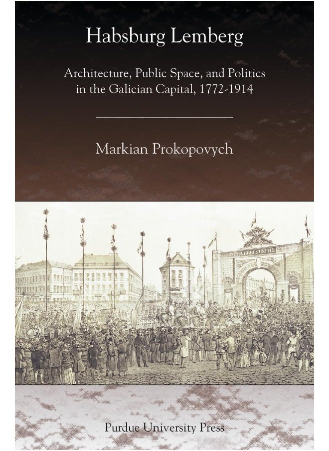 Habsburg Lemberg: Architecture, Public Space, and Politics in the Galician Capital, 1772-1914 