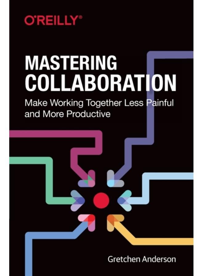 Mastering Collaboration : Make Working Together Less Painful and More Productive 