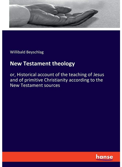 New Testament theology: or, Historical account of the teaching of Jesus and of primitive Christianity according to the New Testament sources