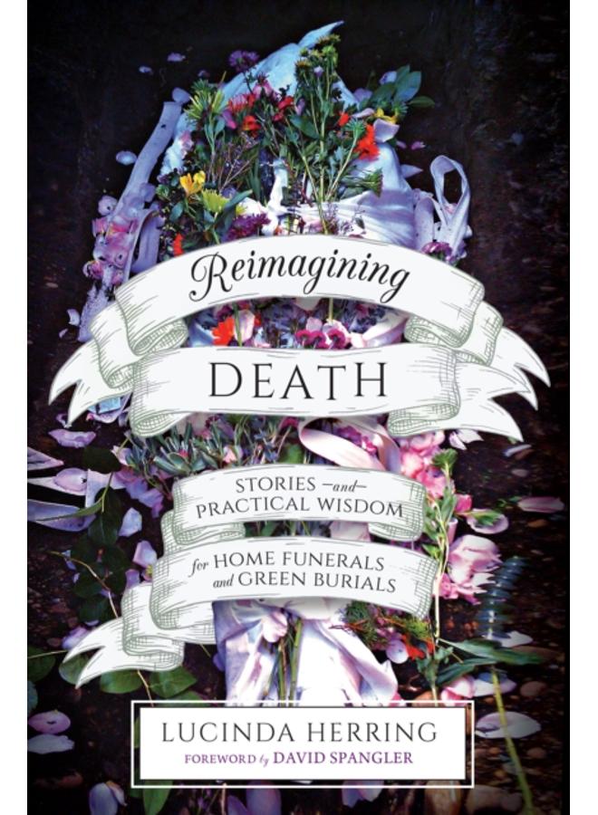 Reimagining Death : Stories and Practical Wisdom for Home Funerals and Green Burials