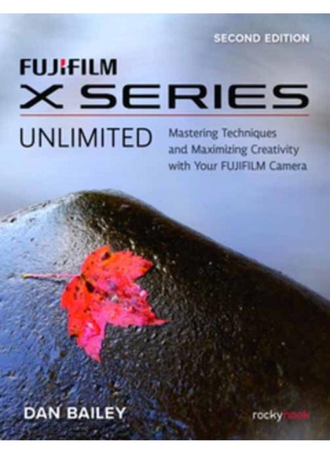 FUJIFILM X Series Unlimited, 2nd Edition : Mastering Techniques and Maximizing Creativity with Your FUJIFILM Camera (2nd Edition)
